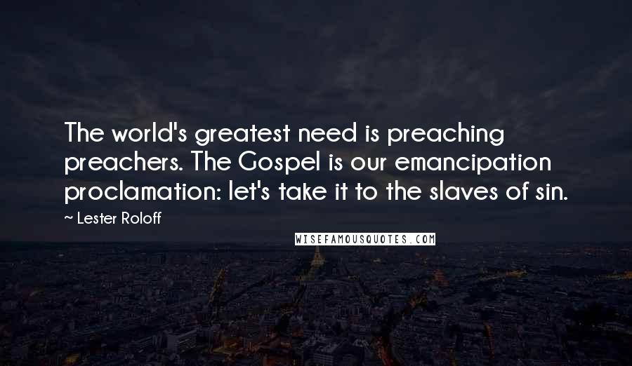 Lester Roloff Quotes: The world's greatest need is preaching preachers. The Gospel is our emancipation proclamation: let's take it to the slaves of sin.