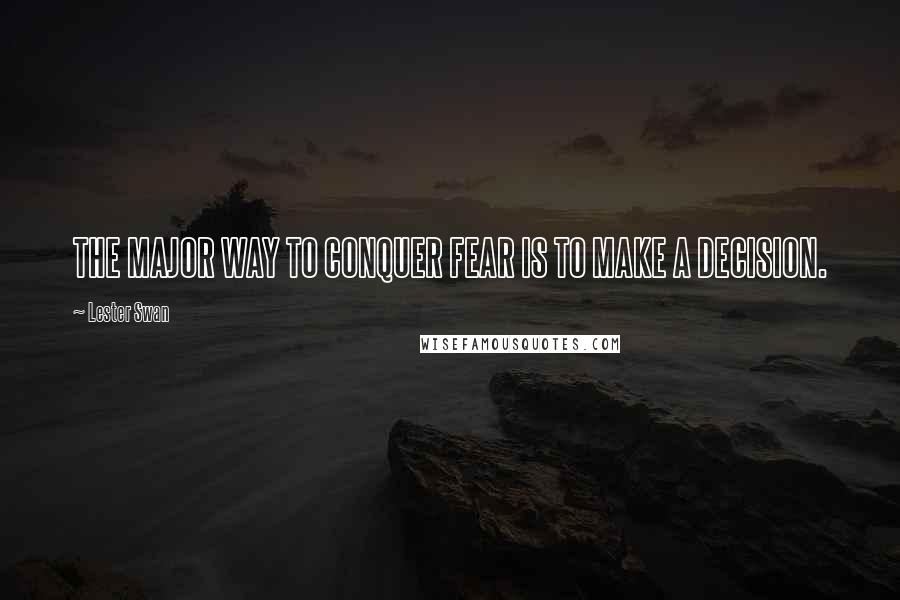 Lester Swan Quotes: THE MAJOR WAY TO CONQUER FEAR IS TO MAKE A DECISION.