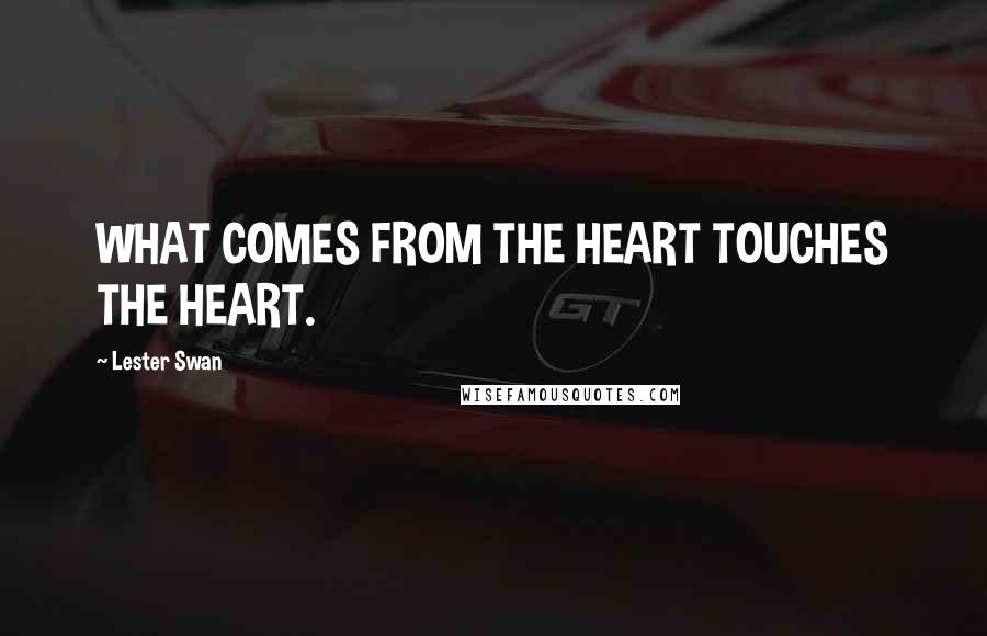 Lester Swan Quotes: WHAT COMES FROM THE HEART TOUCHES THE HEART.