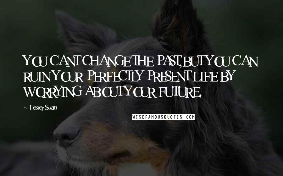 Lester Swan Quotes: YOU CANT CHANGE THE PAST,BUT YOU CAN RUIN YOUR PERFECTLY PRESENT LIFE BY WORRYING ABOUT YOUR FUTURE.