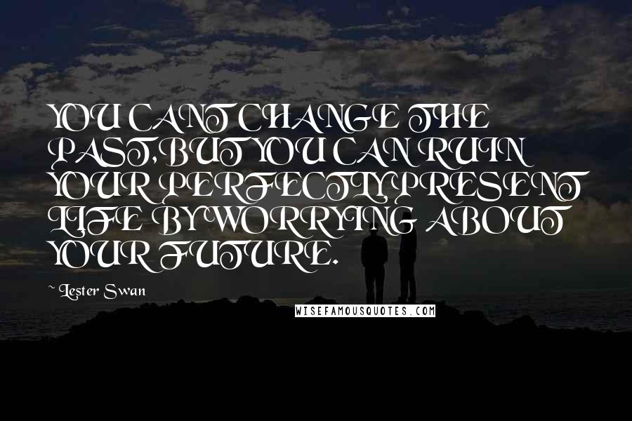 Lester Swan Quotes: YOU CANT CHANGE THE PAST,BUT YOU CAN RUIN YOUR PERFECTLY PRESENT LIFE BY WORRYING ABOUT YOUR FUTURE.