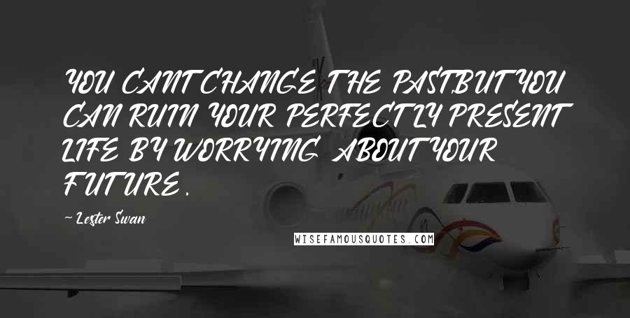 Lester Swan Quotes: YOU CANT CHANGE THE PAST,BUT YOU CAN RUIN YOUR PERFECTLY PRESENT LIFE BY WORRYING ABOUT YOUR FUTURE.