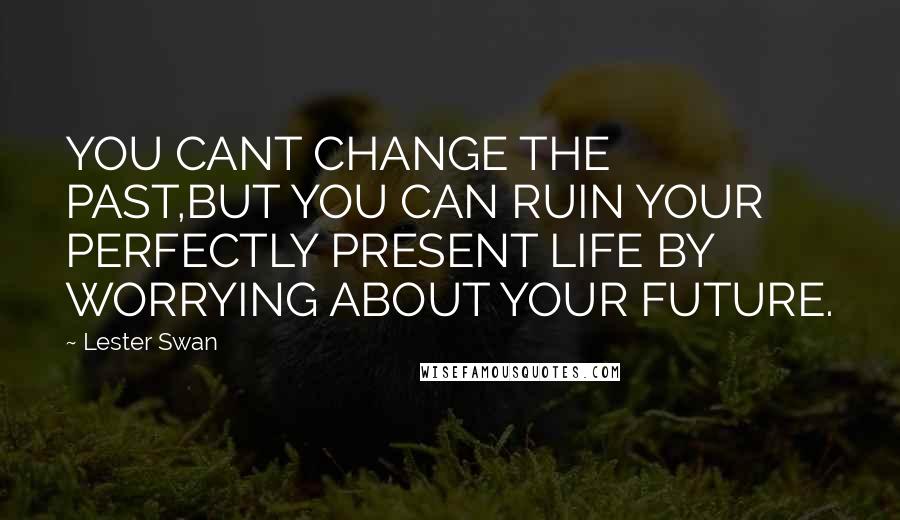 Lester Swan Quotes: YOU CANT CHANGE THE PAST,BUT YOU CAN RUIN YOUR PERFECTLY PRESENT LIFE BY WORRYING ABOUT YOUR FUTURE.