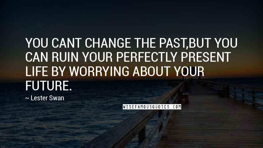 Lester Swan Quotes: YOU CANT CHANGE THE PAST,BUT YOU CAN RUIN YOUR PERFECTLY PRESENT LIFE BY WORRYING ABOUT YOUR FUTURE.