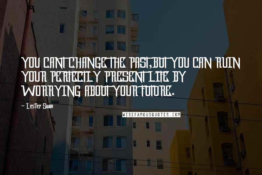 Lester Swan Quotes: YOU CANT CHANGE THE PAST,BUT YOU CAN RUIN YOUR PERFECTLY PRESENT LIFE BY WORRYING ABOUT YOUR FUTURE.