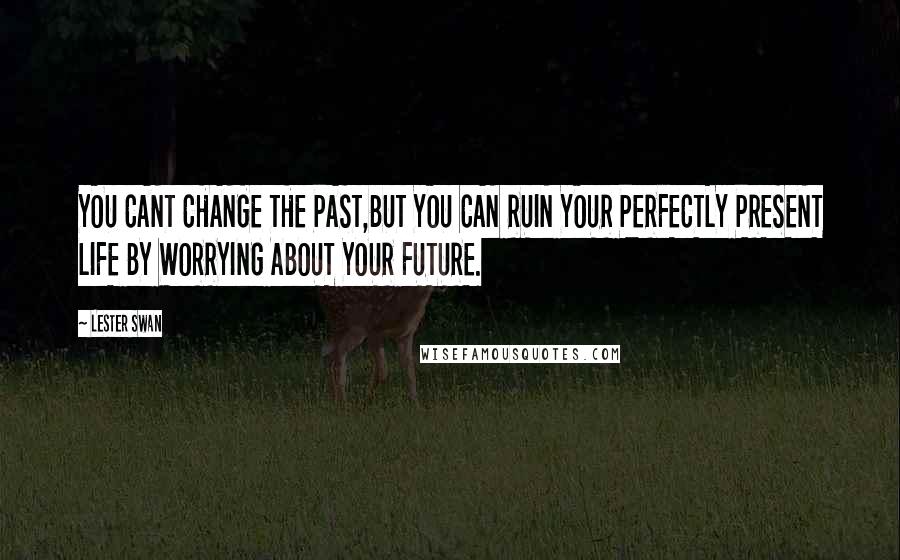 Lester Swan Quotes: YOU CANT CHANGE THE PAST,BUT YOU CAN RUIN YOUR PERFECTLY PRESENT LIFE BY WORRYING ABOUT YOUR FUTURE.