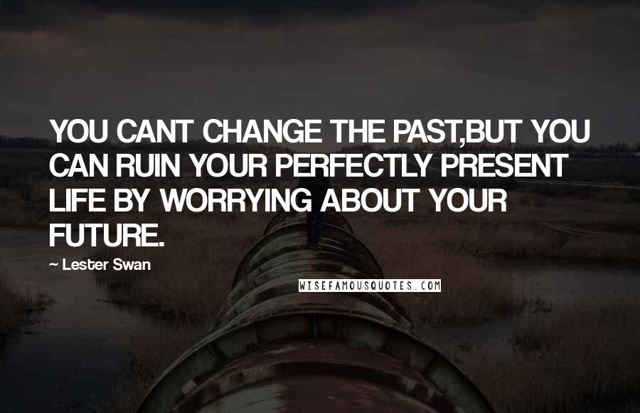 Lester Swan Quotes: YOU CANT CHANGE THE PAST,BUT YOU CAN RUIN YOUR PERFECTLY PRESENT LIFE BY WORRYING ABOUT YOUR FUTURE.