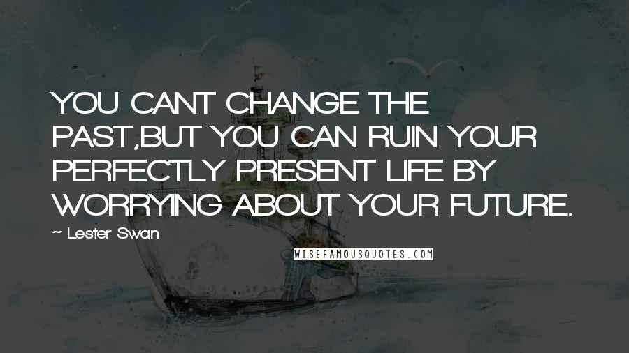 Lester Swan Quotes: YOU CANT CHANGE THE PAST,BUT YOU CAN RUIN YOUR PERFECTLY PRESENT LIFE BY WORRYING ABOUT YOUR FUTURE.