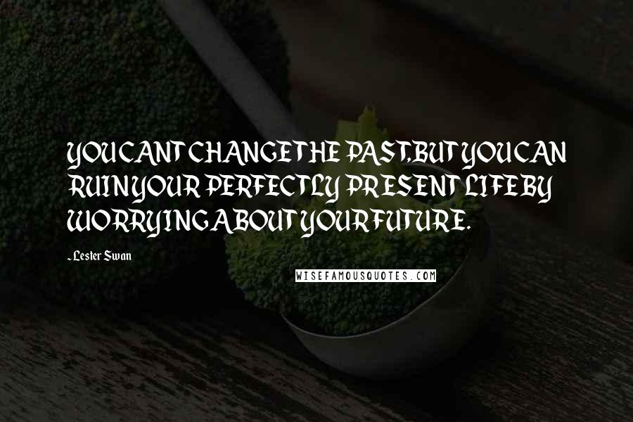 Lester Swan Quotes: YOU CANT CHANGE THE PAST,BUT YOU CAN RUIN YOUR PERFECTLY PRESENT LIFE BY WORRYING ABOUT YOUR FUTURE.