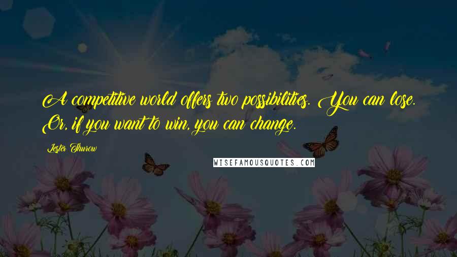 Lester Thurow Quotes: A competitive world offers two possibilities. You can lose. Or, if you want to win, you can change.