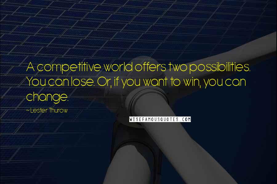 Lester Thurow Quotes: A competitive world offers two possibilities. You can lose. Or, if you want to win, you can change.