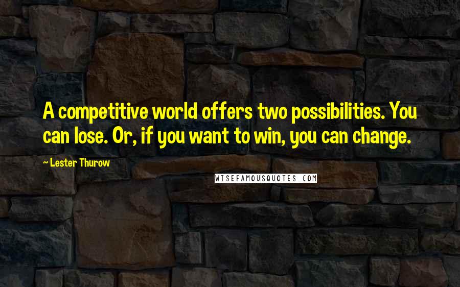 Lester Thurow Quotes: A competitive world offers two possibilities. You can lose. Or, if you want to win, you can change.