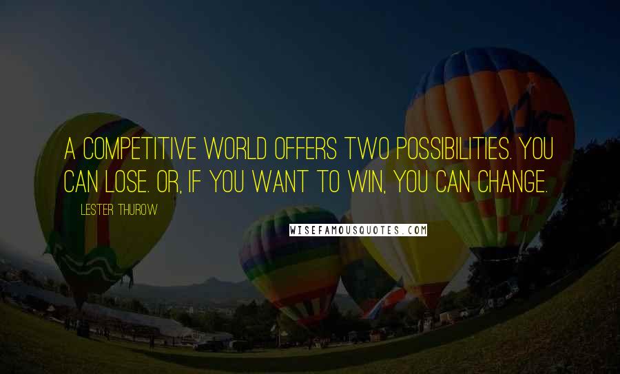 Lester Thurow Quotes: A competitive world offers two possibilities. You can lose. Or, if you want to win, you can change.