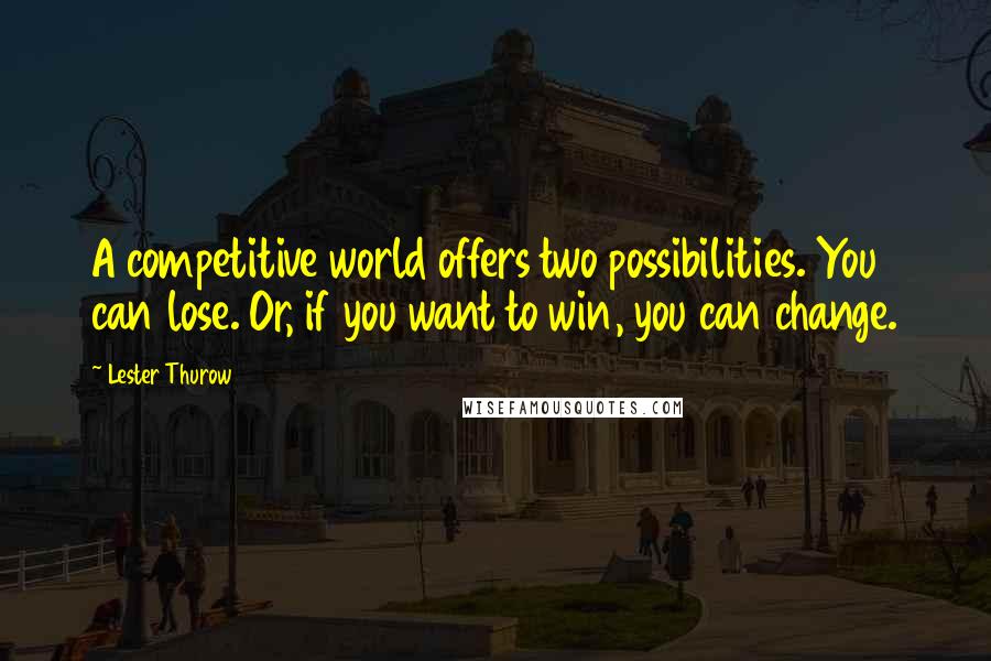 Lester Thurow Quotes: A competitive world offers two possibilities. You can lose. Or, if you want to win, you can change.