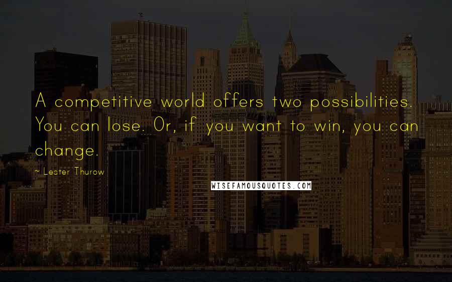 Lester Thurow Quotes: A competitive world offers two possibilities. You can lose. Or, if you want to win, you can change.