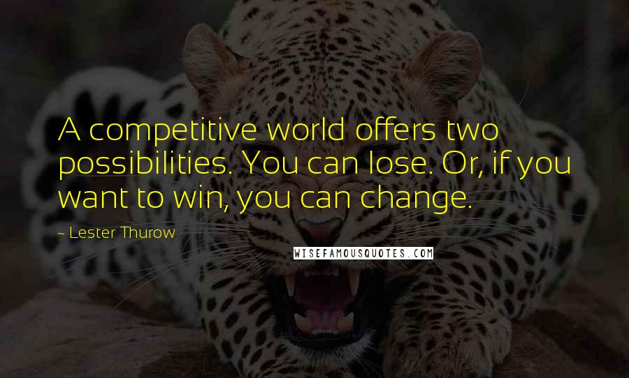 Lester Thurow Quotes: A competitive world offers two possibilities. You can lose. Or, if you want to win, you can change.