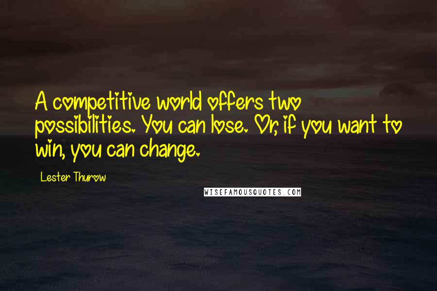 Lester Thurow Quotes: A competitive world offers two possibilities. You can lose. Or, if you want to win, you can change.