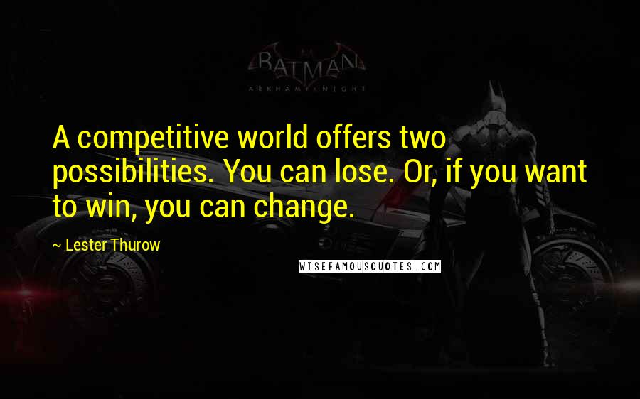 Lester Thurow Quotes: A competitive world offers two possibilities. You can lose. Or, if you want to win, you can change.