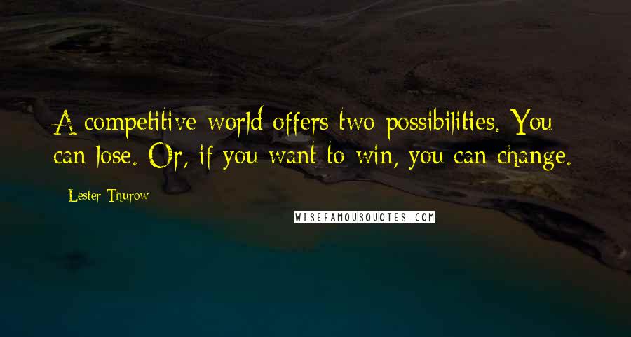 Lester Thurow Quotes: A competitive world offers two possibilities. You can lose. Or, if you want to win, you can change.