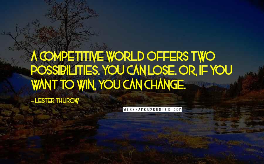 Lester Thurow Quotes: A competitive world offers two possibilities. You can lose. Or, if you want to win, you can change.