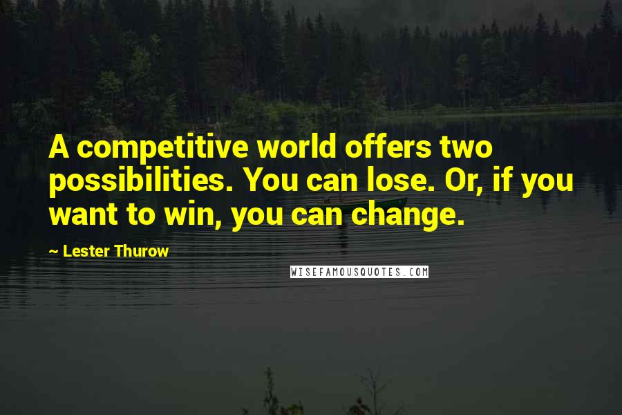 Lester Thurow Quotes: A competitive world offers two possibilities. You can lose. Or, if you want to win, you can change.