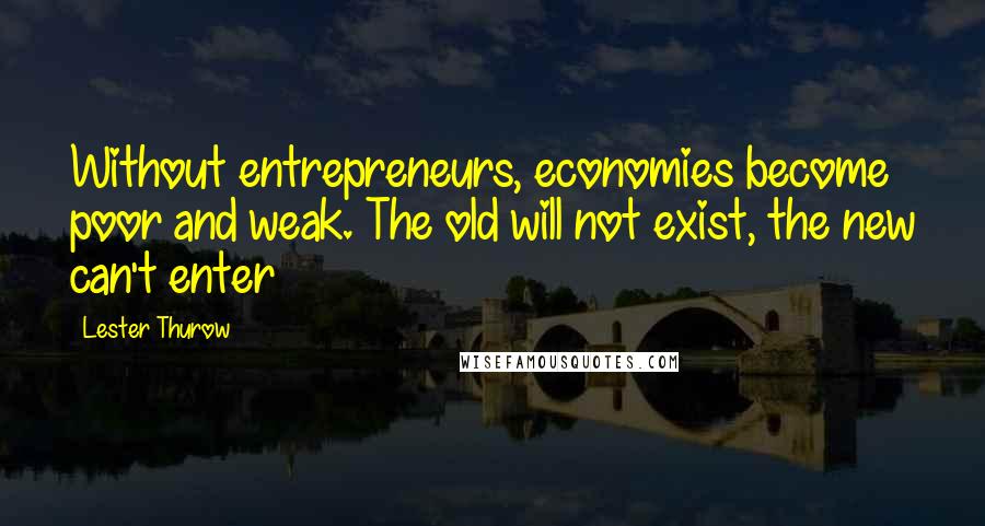 Lester Thurow Quotes: Without entrepreneurs, economies become poor and weak. The old will not exist, the new can't enter