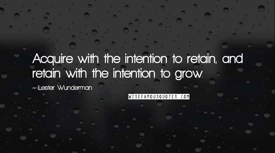 Lester Wunderman Quotes: Acquire with the intention to retain, and retain with the intention to grow.