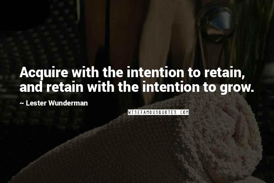 Lester Wunderman Quotes: Acquire with the intention to retain, and retain with the intention to grow.