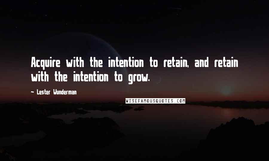 Lester Wunderman Quotes: Acquire with the intention to retain, and retain with the intention to grow.