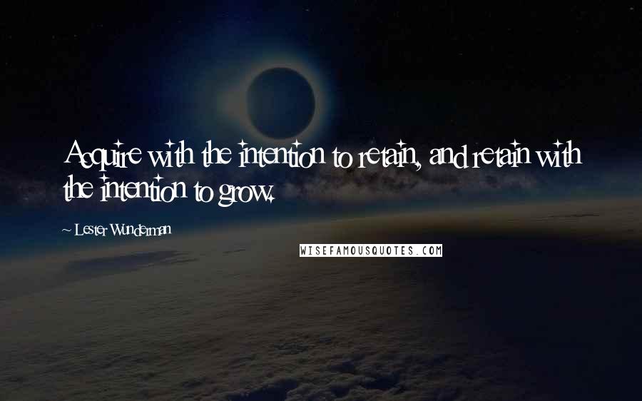 Lester Wunderman Quotes: Acquire with the intention to retain, and retain with the intention to grow.