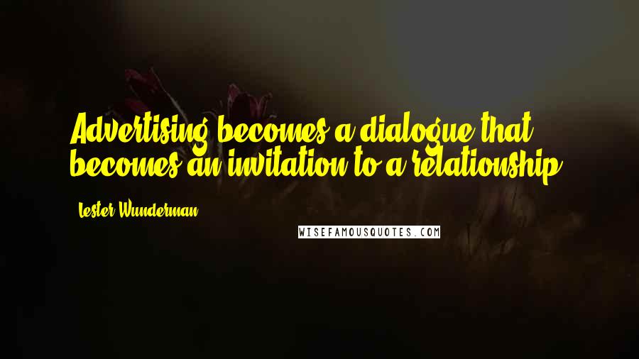 Lester Wunderman Quotes: Advertising becomes a dialogue that becomes an invitation to a relationship.