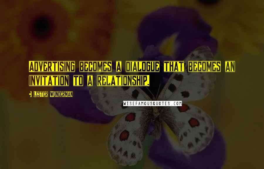 Lester Wunderman Quotes: Advertising becomes a dialogue that becomes an invitation to a relationship.