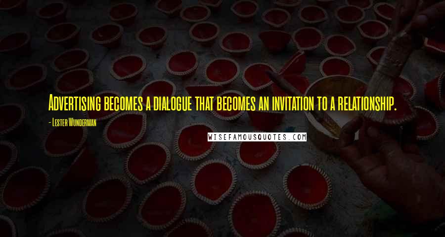 Lester Wunderman Quotes: Advertising becomes a dialogue that becomes an invitation to a relationship.