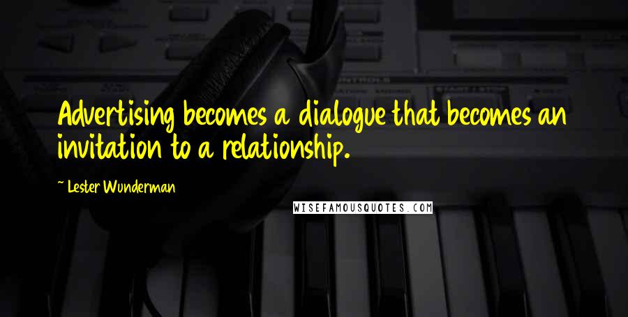 Lester Wunderman Quotes: Advertising becomes a dialogue that becomes an invitation to a relationship.