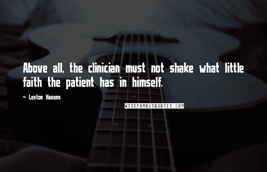 Leston Havens Quotes: Above all, the clinician must not shake what little faith the patient has in himself.