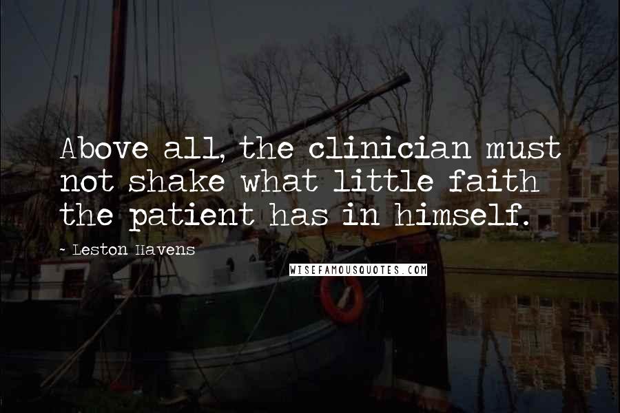 Leston Havens Quotes: Above all, the clinician must not shake what little faith the patient has in himself.