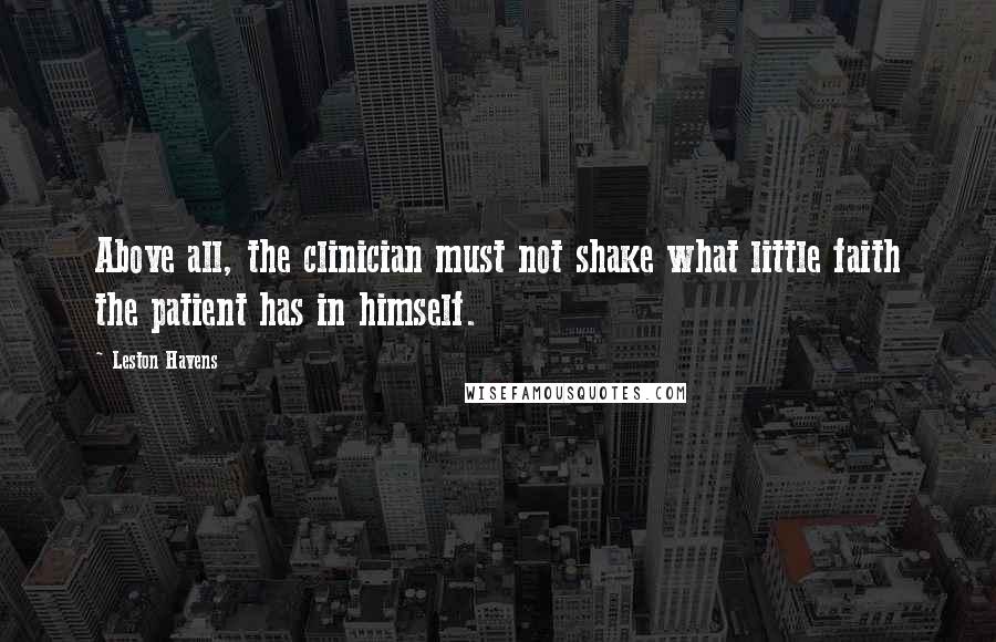 Leston Havens Quotes: Above all, the clinician must not shake what little faith the patient has in himself.