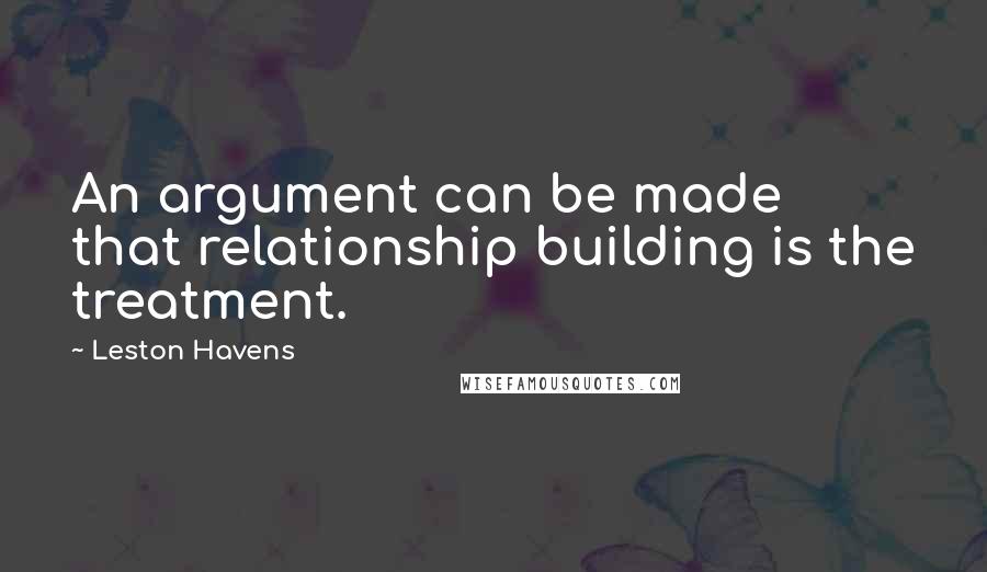 Leston Havens Quotes: An argument can be made that relationship building is the treatment.