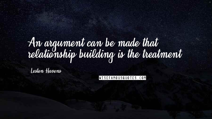 Leston Havens Quotes: An argument can be made that relationship building is the treatment.