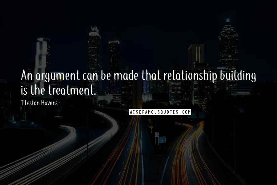 Leston Havens Quotes: An argument can be made that relationship building is the treatment.