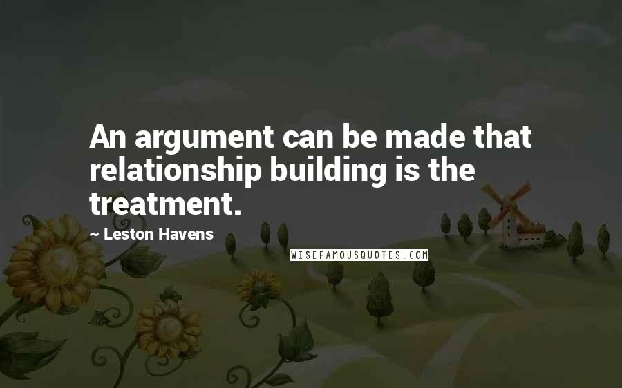 Leston Havens Quotes: An argument can be made that relationship building is the treatment.