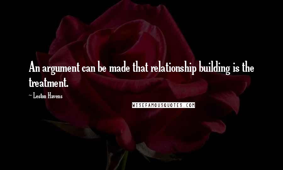 Leston Havens Quotes: An argument can be made that relationship building is the treatment.