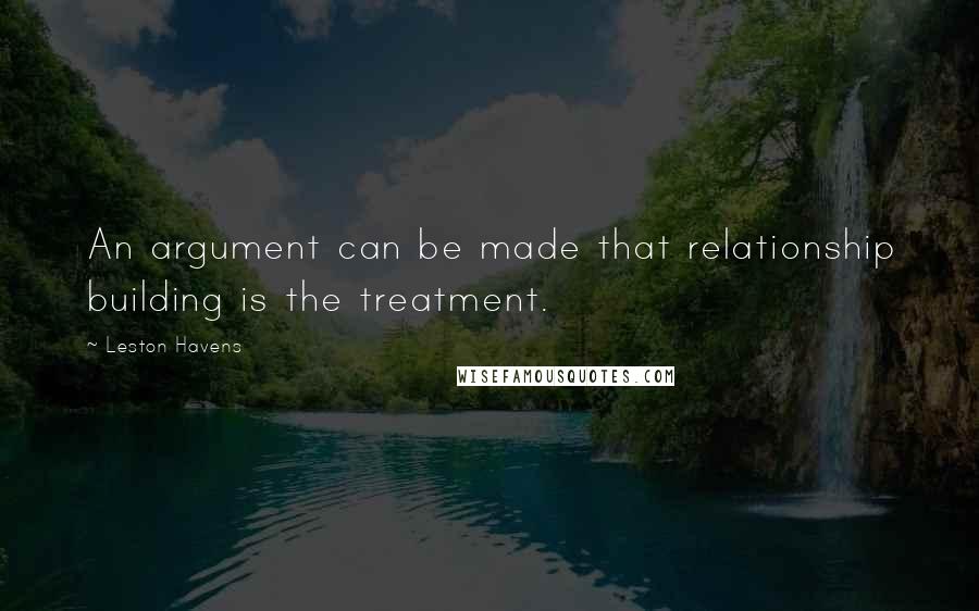 Leston Havens Quotes: An argument can be made that relationship building is the treatment.