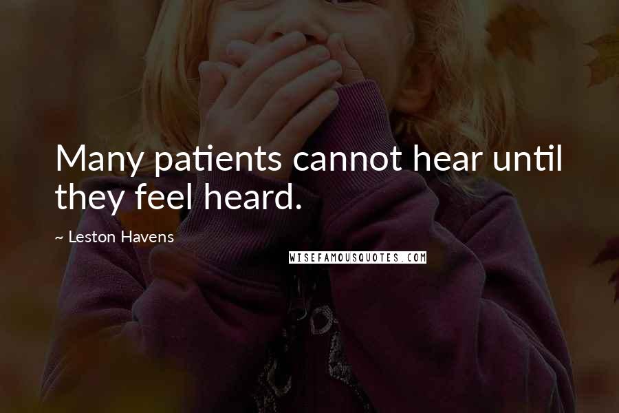 Leston Havens Quotes: Many patients cannot hear until they feel heard.