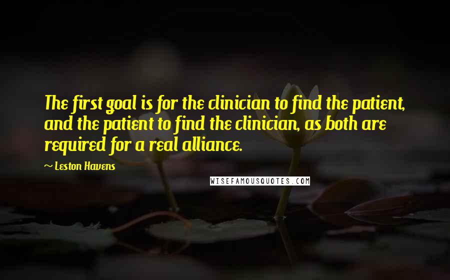 Leston Havens Quotes: The first goal is for the clinician to find the patient, and the patient to find the clinician, as both are required for a real alliance.