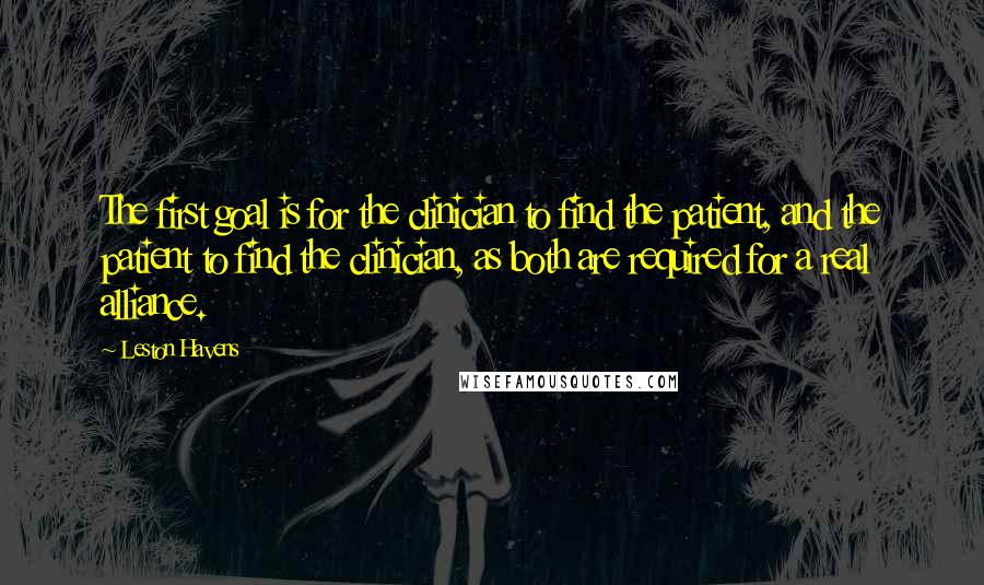 Leston Havens Quotes: The first goal is for the clinician to find the patient, and the patient to find the clinician, as both are required for a real alliance.
