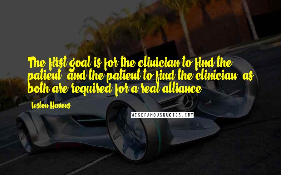 Leston Havens Quotes: The first goal is for the clinician to find the patient, and the patient to find the clinician, as both are required for a real alliance.