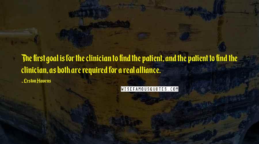 Leston Havens Quotes: The first goal is for the clinician to find the patient, and the patient to find the clinician, as both are required for a real alliance.