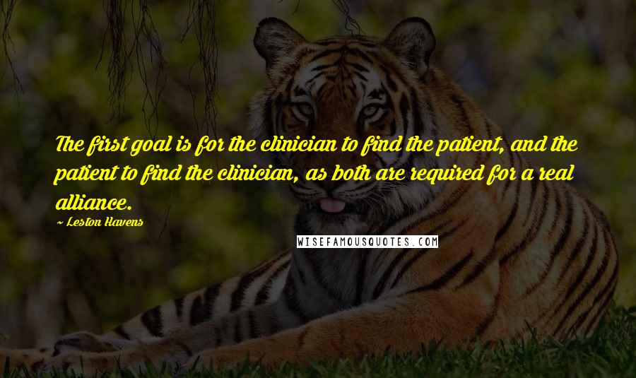 Leston Havens Quotes: The first goal is for the clinician to find the patient, and the patient to find the clinician, as both are required for a real alliance.