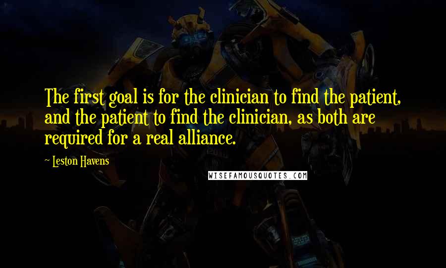 Leston Havens Quotes: The first goal is for the clinician to find the patient, and the patient to find the clinician, as both are required for a real alliance.